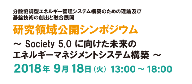 分散協調型エネルギー管理システム構築のための理論及び基盤技術の創出と融合展開 研究領域公開シンポジウム～Society 5.0 に向けた未来のエネルギーマネジメントシステム構築～2018年9月18日（火）13:00～ 18:00