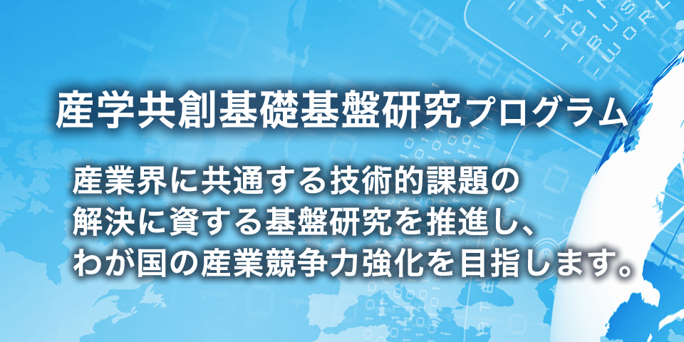 産業界に共通する技術的課題の解決に資する基盤研究を推進し、わが国の産業競争力強化を目指します