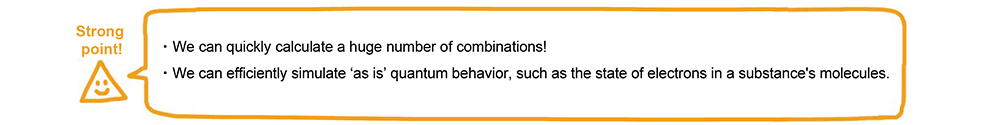 Strong point! We can quickly calculate a huge number of combinations! We can efficiently simulate ‘as is’ quantum behavior, such as the state of electrons in a substance's molecules.