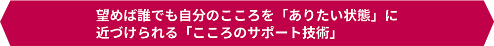 望めば誰でも自分のこころを「ありたい状態」に近づけられる「こころのサポート技術」