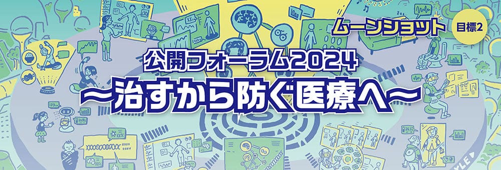 ムーンショット目標2 公開フォーラム2024 ～治すから防ぐ医療へ～