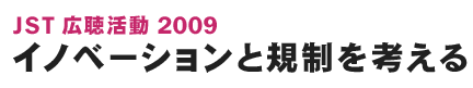 JST 広聴活動 2009 イノベーションと規制を考える