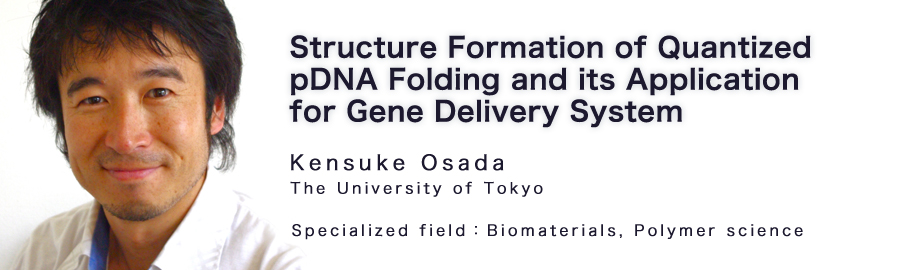 Kensuke Osada The University of Tokyo Specialized field：Biomaterials, Polymer science 