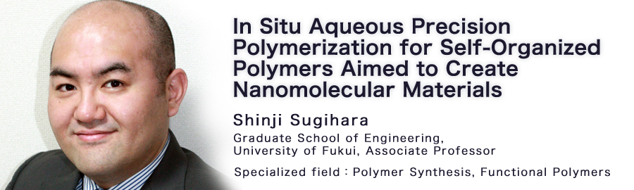 Shinji Sugihara Graduate School of Engineering, University of Fukui, Associate Professor Specialized field：
    Polymer Synthesis, Functional Polymers 