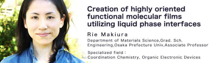 Rie Makiura Graduate School of Engineering, Osaka Prefecture University Department of Materials Science Associate Professor
Specialized field：Coordination Chemistry, Organic Electronic Devices 