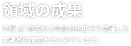 領域の成果 平成26年度から令和元年度まで実施した本領域の成果をまとめています。