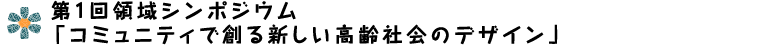 第1回領域シンポジウム「コミュニティで創る新しい高齢社会のデザイン」