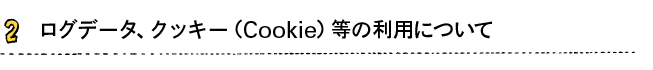 2.ログデータ、クッキー(Cookie）等の利用について