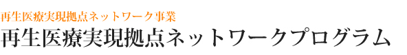 再生医療実現拠点ネットワーク事業 再生医療実現拠点ネットワークプログラム