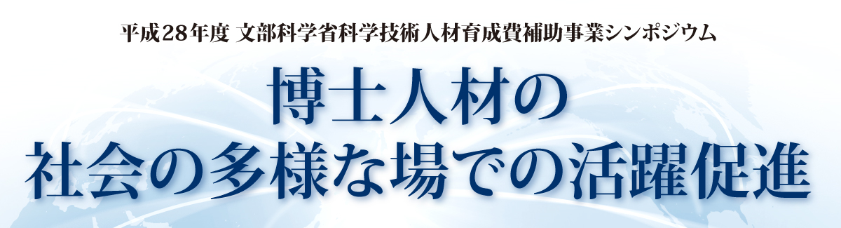 平成28年度 文部科学省科学技術人材育成費補助事業シンポジウム「博士人材社会の多様な場での活躍促進に向けて」