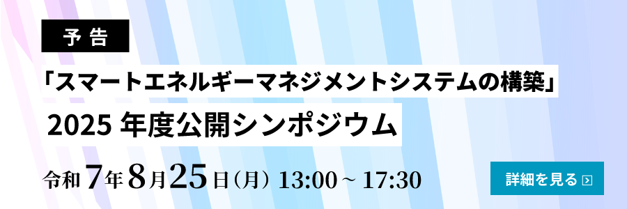 (予告)「スマートエネルギーマネジメントシステムの構築」2025年度公開シンポジウム開催 日時:令和7年8月25(月) 13:00~17:30
