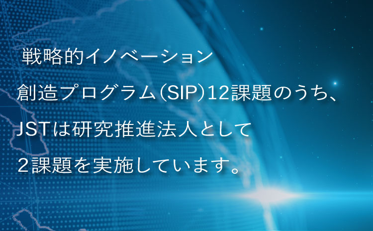戦略的イノベーション創造プログラム（SIP）12課題のうち、JSTは研究推進法人として２課題を実施しています。