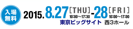 入場無料 2015.8.27[THU]10:00～17:30 - 28[FRI]10:00～17:00 東京ビッグサイト西3ホール
