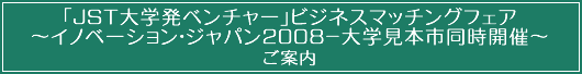 「JST大学発ベンチャー」ビジネスマッチングフェア〜イノベーション・ジャパン2008-大学見本市同時開催〜ご案内